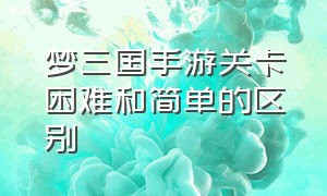 梦三国手游关卡困难和简单的区别