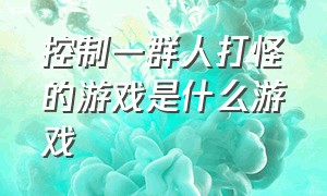 控制一群人打怪的游戏是什么游戏