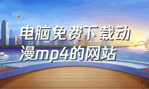 电脑免费下载动漫mp4的网站