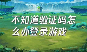 不知道验证码怎么办登录游戏