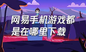 网易手机游戏都是在哪里下载（网易游戏官网手游哪里下载）