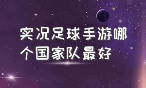 实况足球手游哪个国家队最好