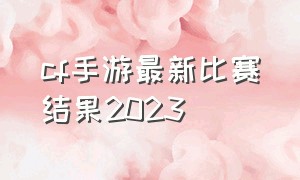 cf手游最新比赛结果2023