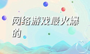 网络游戏最火爆的（网络游戏最火爆的游戏）