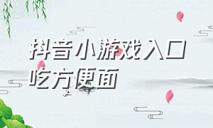 抖音小游戏入口吃方便面