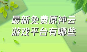 最新免费原神云游戏平台有哪些（云游戏平台哪个好官方且免费）