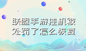 联盟手游挂机被处罚了怎么恢复（联盟手游挂机被处罚了怎么恢复原状）