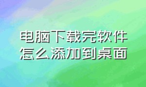 电脑下载完软件怎么添加到桌面