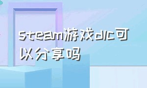 steam游戏dlc可以分享吗