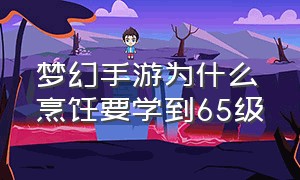 梦幻手游为什么烹饪要学到65级