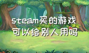 steam买的游戏可以给别人用吗（steam买的游戏可以给别人用吗安全吗）