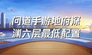 问道手游地府深渊六层最低配置