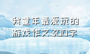 我童年最爱玩的游戏作文300字