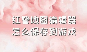 红警地图编辑器怎么保存到游戏（红警地图编辑器怎么保存到游戏中）