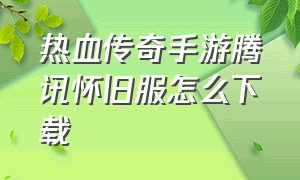 热血传奇手游腾讯怀旧服怎么下载（热血传奇手游体验服怎么下载）