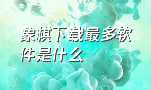 象棋下载最多软件是什么