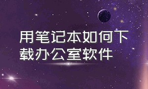 用笔记本如何下载办公室软件