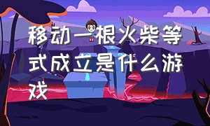 移动一根火柴等式成立是什么游戏