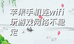 苹果手机连wifi玩游戏网络不稳定