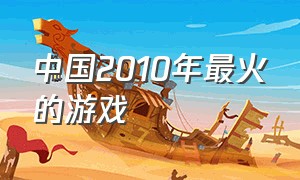 中国2010年最火的游戏（2000年到2010年最火的外国游戏）