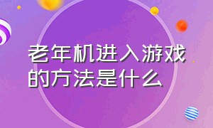 老年机进入游戏的方法是什么（老人机输入什么代码可以玩游戏）