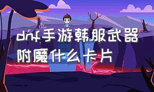 dnf手游韩服武器附魔什么卡片（dnf韩服手游武器附魔的最佳选择）