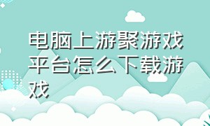 电脑上游聚游戏平台怎么下载游戏