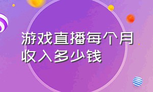 游戏直播每个月收入多少钱