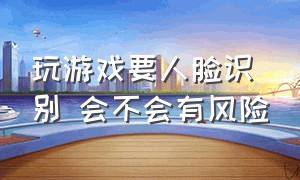 玩游戏要人脸识别 会不会有风险