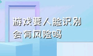 游戏要人脸识别会有风险吗