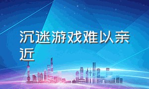 沉迷游戏难以亲近