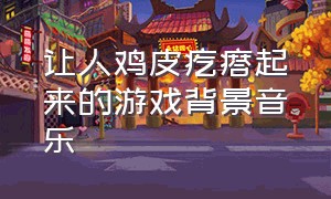 让人鸡皮疙瘩起来的游戏背景音乐