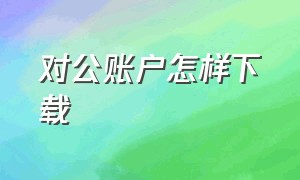 对公账户怎样下载