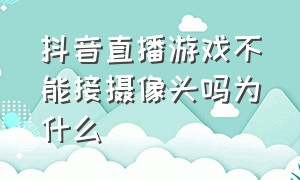 抖音直播游戏不能接摄像头吗为什么（抖音直播游戏不能接摄像头吗为什么没有声音）