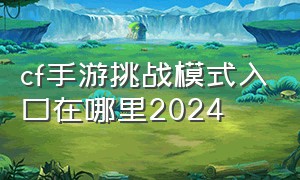 cf手游挑战模式入口在哪里2024