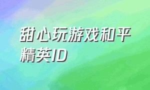 甜心玩游戏和平精英ID（和平精英游戏主播的游戏id）