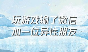 玩游戏输了微信加一位异性朋友（玩游戏输了微信加一位异性朋友会怎么样）