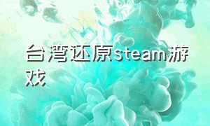 台湾还原steam游戏（台湾steam回国区）