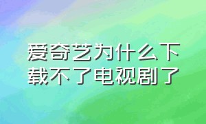 爱奇艺为什么下载不了电视剧了