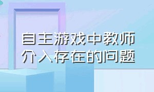 自主游戏中教师介入存在的问题