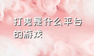 打鬼是什么平台的游戏（打鬼是什么平台的游戏软件）