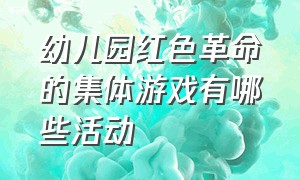 幼儿园红色革命的集体游戏有哪些活动