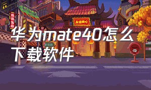 华为mate40怎么下载软件（华为mate40怎么设置三键）