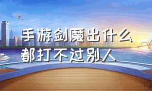 手游剑魔出什么都打不过别人（剑魔打谁都打不过）