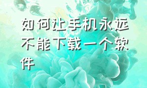 如何让手机永远不能下载一个软件（如何让手机永远不能下载一个软件并安装）