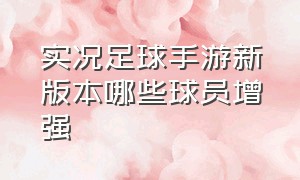 实况足球手游新版本哪些球员增强（新版实况足球手游值得培养的球员）