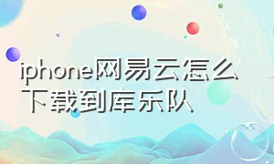 iphone网易云怎么下载到库乐队