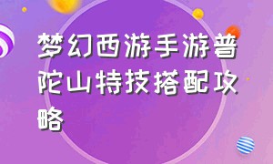 梦幻西游手游普陀山特技搭配攻略