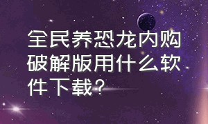 全民养恐龙内购破解版用什么软件下载?（挂机养恐龙免费内购版怎么下载）