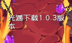 光遇下载1.0.3版本（光遇下载链接入口 最新版本）